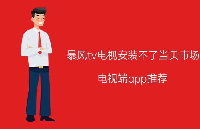 暴风tv电视安装不了当贝市场 电视端app推荐？